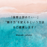 「 保育士 辞めたい…」“働き方”を変えるという方法をご提案します！