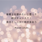 保育士 を辞めたいと思った時がチャンス？！自分としっかり向き合おう