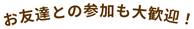 お友達との参加も大歓迎!