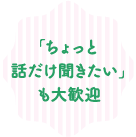 「ちょっと話だけ聞きたい」も大歓迎