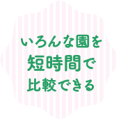 いろんな園を短時間で比較できる