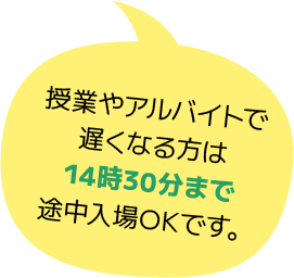 授業やアルバイトで遅くなる方は14時30分まで途中入場OKです。