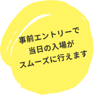 事前エントリーで当日の入場がスムーズに行えます