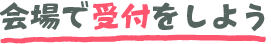 会場で受付をしよう