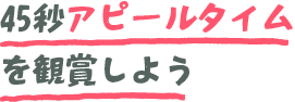 45秒アピールタイムを観賞しよう