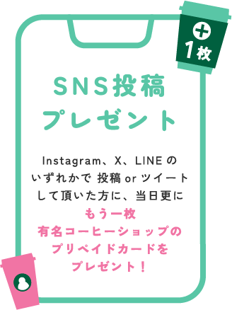 SNS投稿プレゼント Instagram、X、LINEのいずれかで投稿orツイートして頂いた方に、当日更にもう一枚有名コーヒーショップのプリペイドカードをプレゼント！