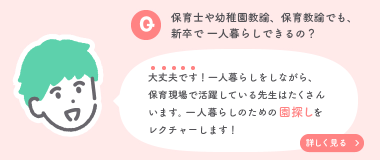 ＼ 一人暮らし を実現するための園探し／保育士や幼稚園教諭の新卒でもできる 一人暮らし
