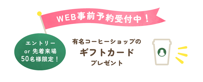 Web事前予約受付中！エントリー or 先着来場50名様限定！有名コーヒーショップのギフトカードプレゼント