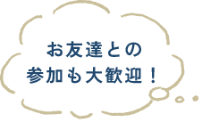 お友達との参加も大歓迎！